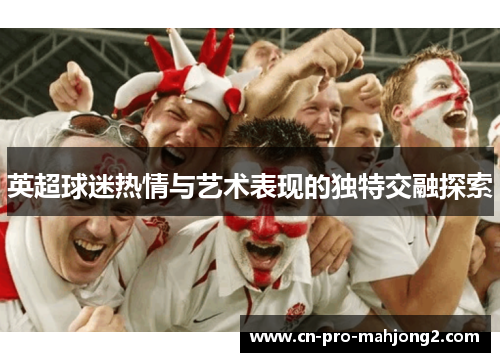 英超球迷热情与艺术表现的独特交融探索 英超球迷热情与艺术表现的独特交融探索