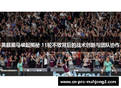 英超黑马崛起揭秘 11轮不败背后的战术创新与团队协作