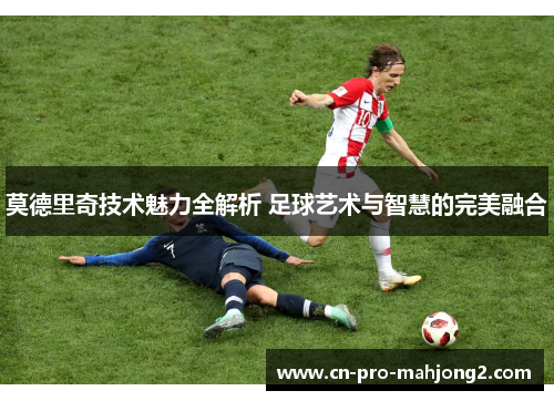莫德里奇技术魅力全解析 足球艺术与智慧的完美融合