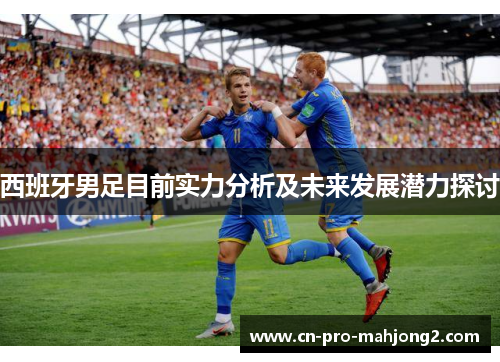 西班牙男足目前实力分析及未来发展潜力探讨 西班牙男足目前实力分析及未来发展潜力探讨