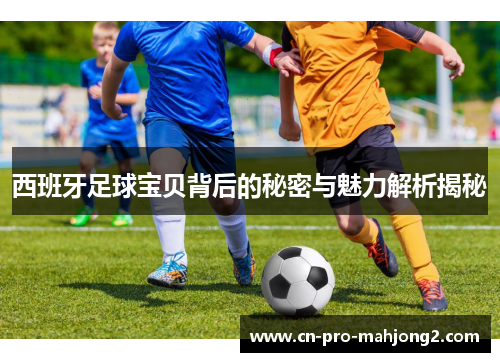 西班牙足球宝贝背后的秘密与魅力解析揭秘