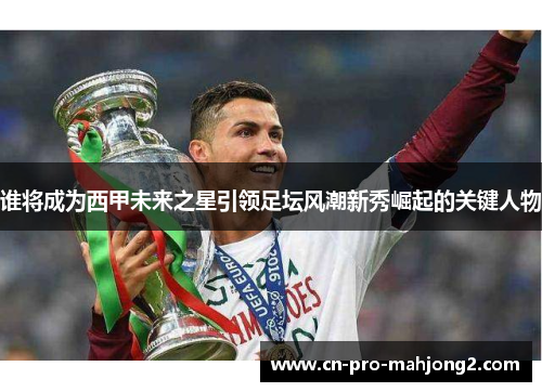 谁将成为西甲未来之星引领足坛风潮新秀崛起的关键人物 谁将成为西甲未来之星引领足坛风潮新秀崛起的关键人物