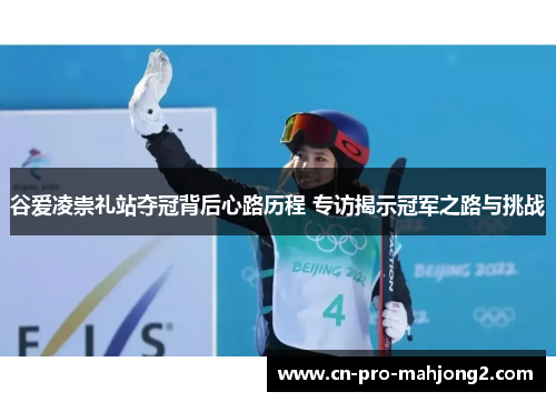 谷爱凌崇礼站夺冠背后心路历程 专访揭示冠军之路与挑战 谷爱凌崇礼站夺冠背后心路历程 专访揭示冠军之路与挑战