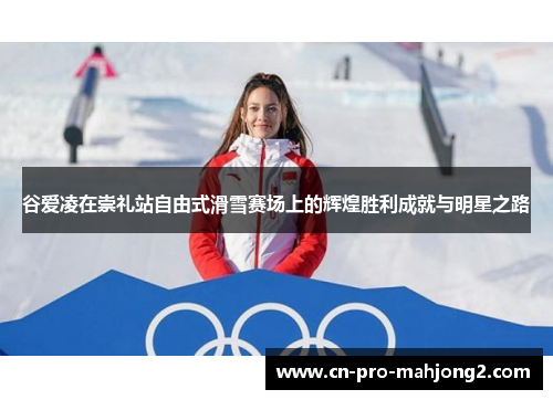谷爱凌在崇礼站自由式滑雪赛场上的辉煌胜利成就与明星之路