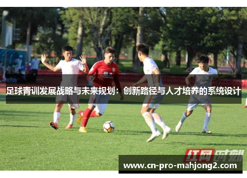 足球青训发展战略与未来规划：创新路径与人才培养的系统设计