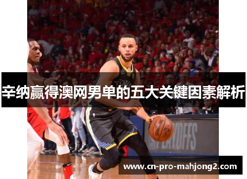 辛纳赢得澳网男单的五大关键因素解析 辛纳赢得澳网男单的五大关键因素解析