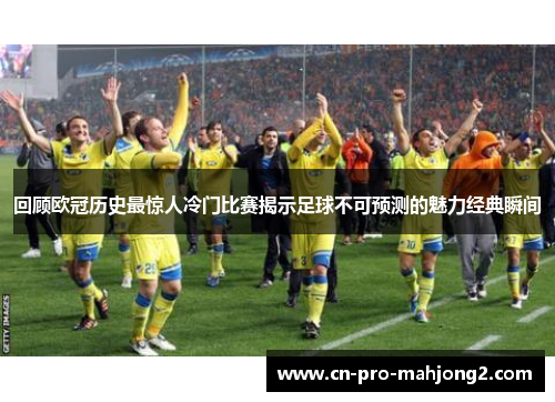 回顾欧冠历史最惊人冷门比赛揭示足球不可预测的魅力经典瞬间