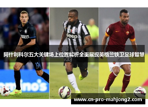 阿什利科尔五大关键场上位置解析全面展现英格兰铁卫足球智慧