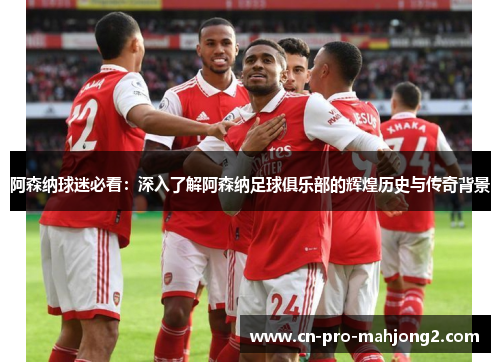 阿森纳球迷必看:深入了解阿森纳足球俱乐部的辉煌历史与传奇背景 阿森纳球迷必看:深入了解阿森纳足球俱乐部的辉煌历史与传奇背景