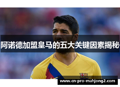 阿诺德加盟皇马的五大关键因素揭秘 阿诺德加盟皇马的五大关键因素揭秘