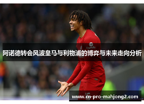 阿诺德转会风波皇马与利物浦的博弈与未来走向分析