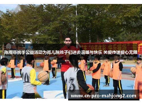 陈雨菲携手公益活动为孤儿院孩子们送去温暖与快乐 关爱传递爱心无限