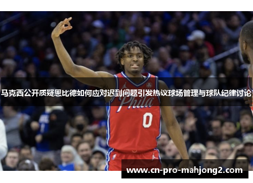 马克西公开质疑恩比德如何应对迟到问题引发热议球场管理与球队纪律讨论