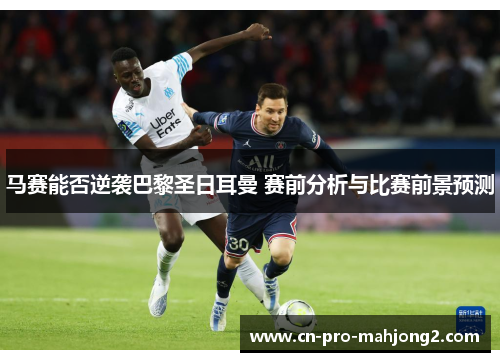 马赛能否逆袭巴黎圣日耳曼 赛前分析与比赛前景预测