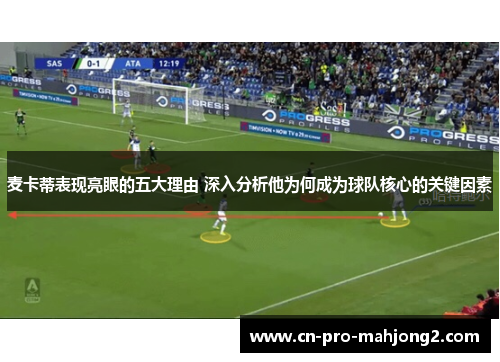 麦卡蒂表现亮眼的五大理由 深入分析他为何成为球队核心的关键因素 麦卡蒂表现亮眼的五大理由 深入分析他为何成为球队核心的关键因素