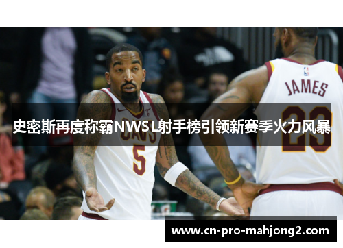 史密斯再度称霸NWSL射手榜引领新赛季火力风暴 史密斯再度称霸NWSL射手榜引领新赛季火力风暴