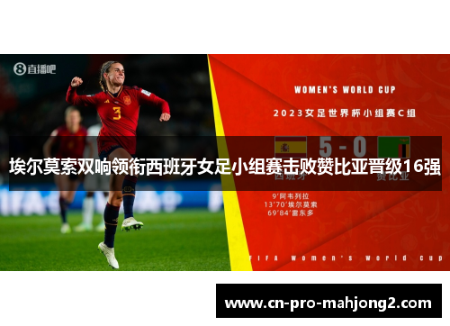 埃尔莫索双响领衔西班牙女足小组赛击败赞比亚晋级16强 埃尔莫索双响领衔西班牙女足小组赛击败赞比亚晋级16强