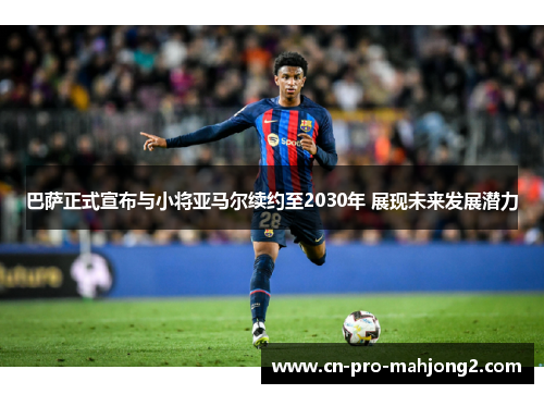 巴萨正式宣布与小将亚马尔续约至2030年 展现未来发展潜力 巴萨正式宣布与小将亚马尔续约至2030年 展现未来发展潜力