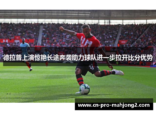 德拉普上演惊艳长途奔袭助力球队进一步拉开比分优势 德拉普上演惊艳长途奔袭助力球队进一步拉开比分优势