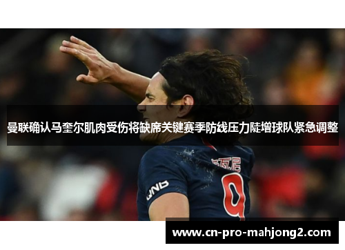 曼联确认马奎尔肌肉受伤将缺席关键赛季防线压力陡增球队紧急调整 曼联确认马奎尔肌肉受伤将缺席关键赛季防线压力陡增球队紧急调整