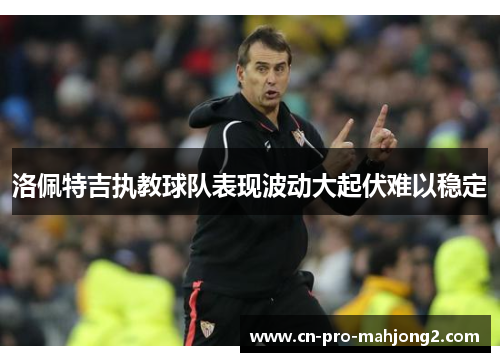 洛佩特吉执教球队表现波动大起伏难以稳定 洛佩特吉执教球队表现波动大起伏难以稳定
