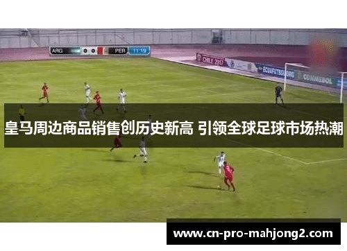 皇马周边商品销售创历史新高 引领全球足球市场热潮