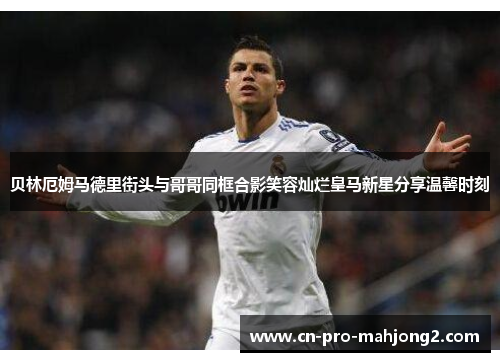 贝林厄姆马德里街头与哥哥同框合影笑容灿烂皇马新星分享温馨时刻 贝林厄姆马德里街头与哥哥同框合影笑容灿烂皇马新星分享温馨时刻