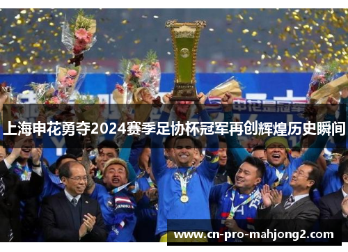 上海申花勇夺2024赛季足协杯冠军再创辉煌历史瞬间 上海申花勇夺2024赛季足协杯冠军再创辉煌历史瞬间