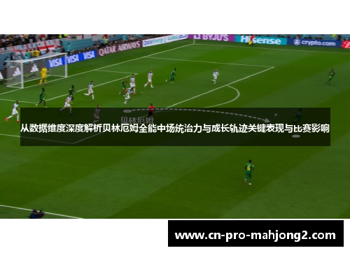 从数据维度深度解析贝林厄姆全能中场统治力与成长轨迹关键表现与比赛影响 从数据维度深度解析贝林厄姆全能中场统治力与成长轨迹关键表现与比赛影响