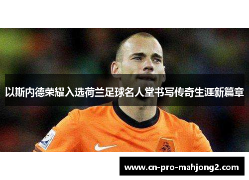 以斯内德荣耀入选荷兰足球名人堂书写传奇生涯新篇章 以斯内德荣耀入选荷兰足球名人堂书写传奇生涯新篇章