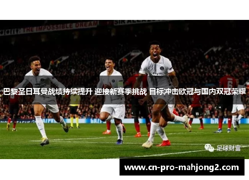 巴黎圣日耳曼战绩持续提升 迎接新赛季挑战 目标冲击欧冠与国内双冠荣耀