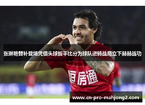 张琳艳替补登场凭借头球扳平比分为球队逆转战局立下赫赫战功