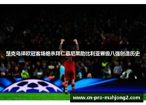 楚克乌泽欧冠客场绝杀拜仁慕尼黑助比利亚晋级八强创造历史