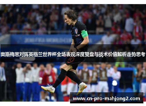 奥斯梅恩对阵英格兰世界杯全场表现深度复盘与战术价值解析走势思考