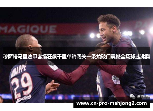 穆萨塔马里法甲客场狂飙千里单骑闯关一条龙破门震撼全场球迷沸腾 穆萨塔马里法甲客场狂飙千里单骑闯关一条龙破门震撼全场球迷沸腾