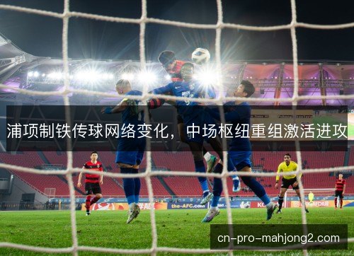 浦项制铁传球网络变化，中场枢纽重组激活进攻