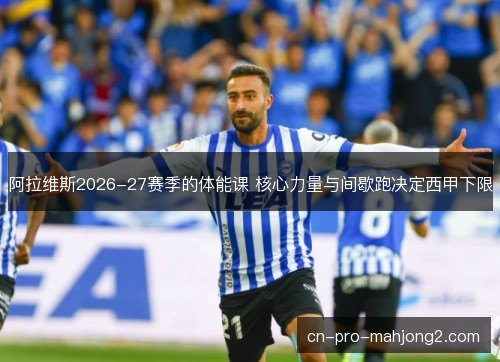 阿拉维斯2026-27赛季的体能课 核心力量与间歇跑决定西甲下限